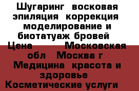 Шугаринг, восковая эпиляция, коррекция, моделирование и биотатуаж бровей › Цена ­ 300 - Московская обл., Москва г. Медицина, красота и здоровье » Косметические услуги   